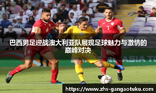 巴西男足迎战澳大利亚队展现足球魅力与激情的巅峰对决
