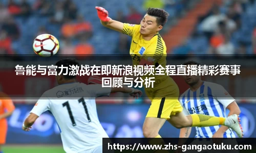 鲁能与富力激战在即新浪视频全程直播精彩赛事回顾与分析